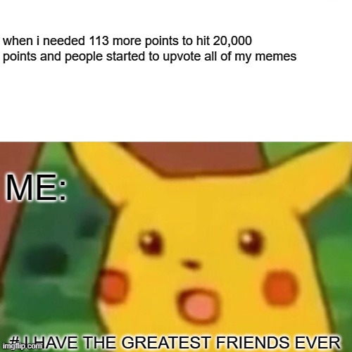 i have the best friends ever | when i needed 113 more points to hit 20,000 points and people started to upvote all of my memes; ME:; # I HAVE THE GREATEST FRIENDS EVER | image tagged in memes,surprised pikachu | made w/ Imgflip meme maker