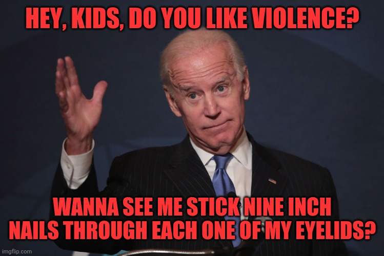 Biden waves | HEY, KIDS, DO YOU LIKE VIOLENCE? WANNA SEE ME STICK NINE INCH NAILS THROUGH EACH ONE OF MY EYELIDS? | image tagged in biden waves | made w/ Imgflip meme maker