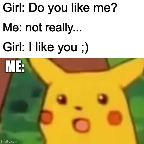 Surprised Pikachu | Girl: Do you like me? Me: not really... Girl: I like you ;); ME: | image tagged in memes,surprised pikachu | made w/ Imgflip meme maker
