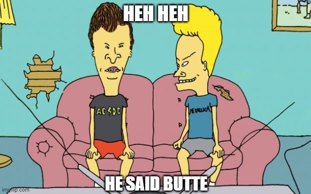 Beavis and Butthead | HEH HEH HE SAID BUTTE | image tagged in beavis and butthead | made w/ Imgflip meme maker