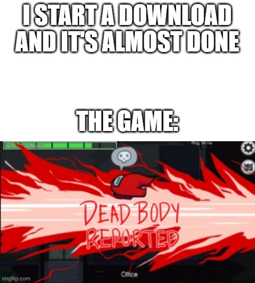 Every. Single. Time | I START A DOWNLOAD AND IT'S ALMOST DONE; THE GAME: | image tagged in starter pack,dead body reported | made w/ Imgflip meme maker