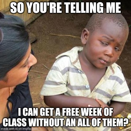 Third World Skeptical Kid Meme | SO YOU'RE TELLING ME; I CAN GET A FREE WEEK OF CLASS WITHOUT AN ALL OF THEM? | image tagged in memes,third world skeptical kid | made w/ Imgflip meme maker