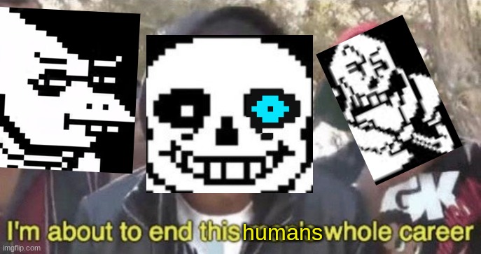 when you take genocide route | humans | image tagged in i m about to end this man s whole career | made w/ Imgflip meme maker