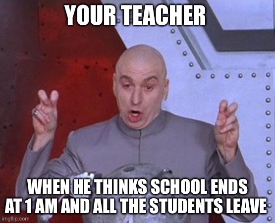 Dr Evil Laser Meme | YOUR TEACHER; WHEN HE THINKS SCHOOL ENDS AT 1 AM AND ALL THE STUDENTS LEAVE | image tagged in memes,dr evil laser | made w/ Imgflip meme maker