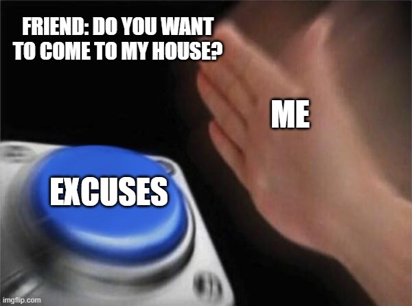 memes funny | FRIEND: DO YOU WANT TO COME TO MY HOUSE? ME; EXCUSES | image tagged in memes,blank nut button | made w/ Imgflip meme maker