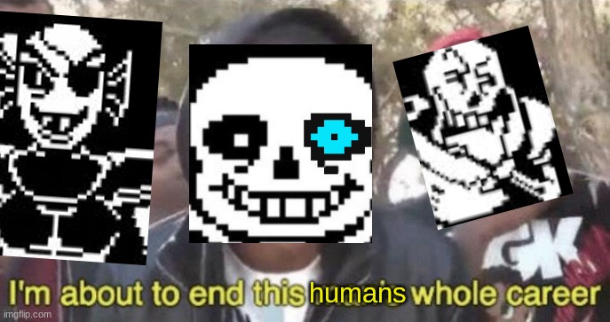 when you take genocide route | humans | image tagged in i m about to end this man s whole career | made w/ Imgflip meme maker