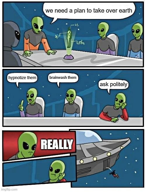 Alien Meeting Suggestion | we need a plan to take over earth; brainwash them; hypnotize them; ask politely; REALLY | image tagged in memes,alien meeting suggestion | made w/ Imgflip meme maker