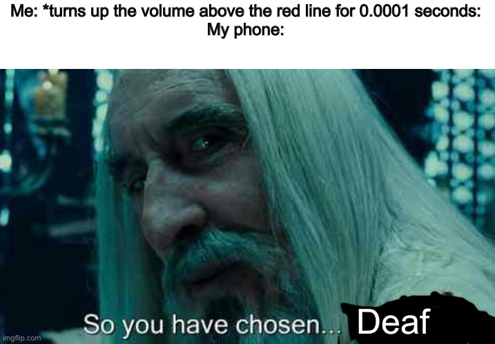 D e a f | Me: *turns up the volume above the red line for 0.0001 seconds:

My phone:; Deaf | image tagged in so you have chosen death,deaf,music,phone | made w/ Imgflip meme maker