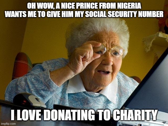 Stupid grandma | OH WOW, A NICE PRINCE FROM NIGERIA WANTS ME TO GIVE HIM MY SOCIAL SECURITY NUMBER; I LOVE DONATING TO CHARITY | image tagged in memes,grandma finds the internet,nigerian prince,stupid,internet scam | made w/ Imgflip meme maker
