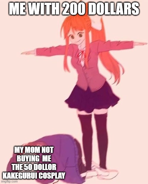 anime t pose | ME WITH 200 DOLLARS; MY MOM NOT BUYING  ME THE 50 DOLLOR KAKEGURUI COSPLAY | image tagged in anime t pose,anime | made w/ Imgflip meme maker