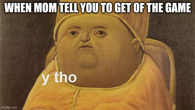 Y Tho | WHEN MOM TELL YOU TO GET OF THE GAME | image tagged in y tho | made w/ Imgflip meme maker