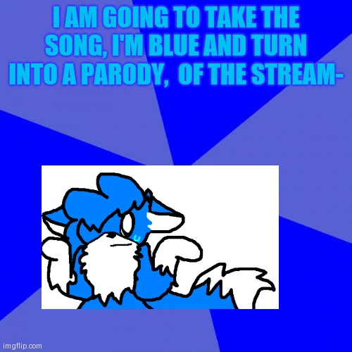 IM BLUE- | I AM GOING TO TAKE THE SONG, I'M BLUE AND TURN INTO A PARODY,  OF THE STREAM- | image tagged in memes,blank blue background | made w/ Imgflip meme maker