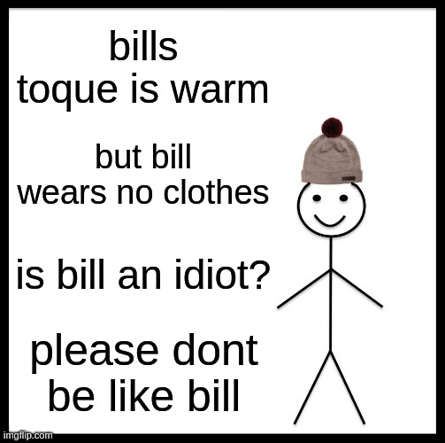 Be Like Bill | bills toque is warm; but bill wears no clothes; is bill an idiot? please dont be like bill | image tagged in memes,be like bill | made w/ Imgflip meme maker