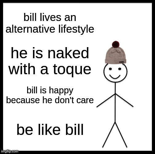 Just working with what I've got | bill lives an alternative lifestyle; he is naked with a toque; bill is happy because he don't care; be like bill | image tagged in memes,be like bill,life | made w/ Imgflip meme maker