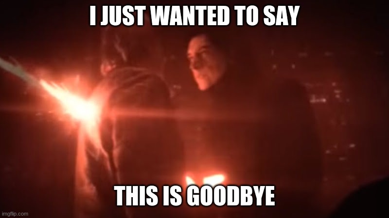 goodbye | I JUST WANTED TO SAY; THIS IS GOODBYE | image tagged in han solo death | made w/ Imgflip meme maker