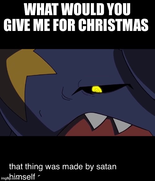 That thing was made by satan himself | WHAT WOULD YOU GIVE ME FOR CHRISTMAS | image tagged in that thing was made by satan himself | made w/ Imgflip meme maker