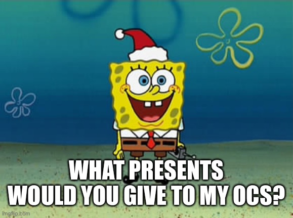 Spongebob Christmas | WHAT PRESENTS WOULD YOU GIVE TO MY OCS? | image tagged in spongebob christmas | made w/ Imgflip meme maker