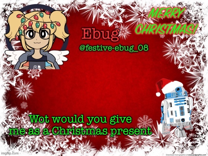Also, happy Christmas Eve eve bitches | Wot would you give me as a Christmas present | image tagged in festive ebug 2 | made w/ Imgflip meme maker