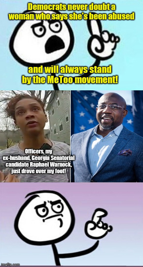 When political convenience compels them to eat that #Metoo pledge | Democrats never doubt a woman who says she's been abused; and will always stand by the MeToo movement! Officers, my ex-husband, Georgia Senatorial candidate Raphael Warnock, just drove over my foot! | image tagged in good point uh,ouleye ndoye,rev raphael warnock,liberal hypocrisy,sleazy candidate | made w/ Imgflip meme maker