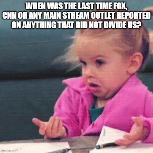 It's not that people that disagree with us are idiots. This is by design! | WHEN WAS THE LAST TIME FOX, CNN OR ANY MAIN STREAM OUTLET REPORTED ON ANYTHING THAT DID NOT DIVIDE US? | image tagged in shrug girl | made w/ Imgflip meme maker
