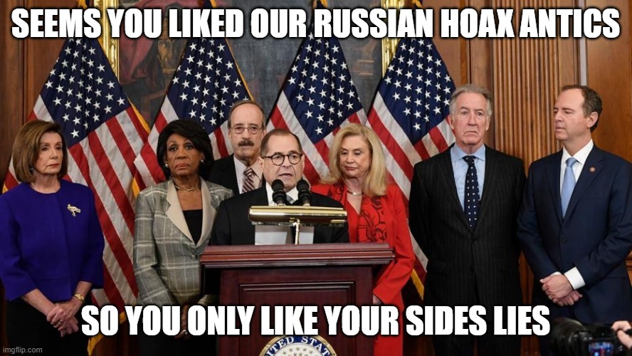 House Democrats | SEEMS YOU LIKED OUR RUSSIAN HOAX ANTICS SO YOU ONLY LIKE YOUR SIDES LIES | image tagged in house democrats | made w/ Imgflip meme maker