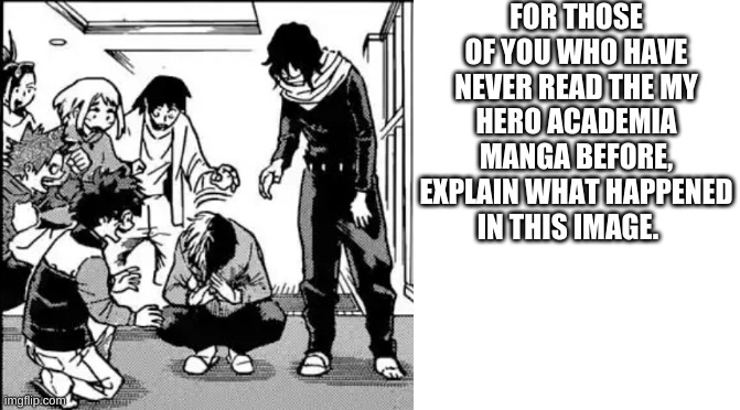 i'm bored so... | FOR THOSE OF YOU WHO HAVE NEVER READ THE MY HERO ACADEMIA MANGA BEFORE, EXPLAIN WHAT HAPPENED IN THIS IMAGE. | image tagged in random | made w/ Imgflip meme maker