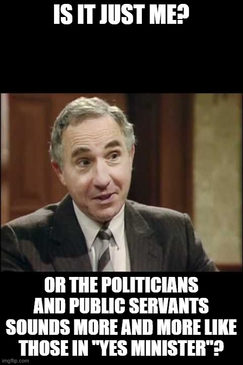 If it is, it's sadly hillarious | IS IT JUST ME? OR THE POLITICIANS AND PUBLIC SERVANTS SOUNDS MORE AND MORE LIKE THOSE IN "YES MINISTER"? | image tagged in sir humphrey appleby | made w/ Imgflip meme maker