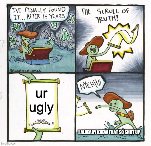 Insecurities check | ur ugly; I ALREADY KNEW THAT SO SHUT UP | image tagged in memes,the scroll of truth | made w/ Imgflip meme maker