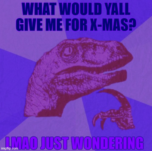 ~keep it PG~ | WHAT WOULD YALL GIVE ME FOR X-MAS? LMAO JUST WONDERING | image tagged in purple philosoraptor | made w/ Imgflip meme maker