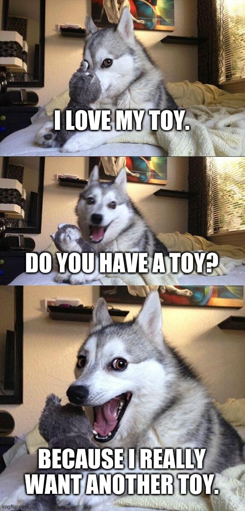 Good boy! | I LOVE MY TOY. DO YOU HAVE A TOY? BECAUSE I REALLY WANT ANOTHER TOY. | image tagged in memes,bad pun dog | made w/ Imgflip meme maker