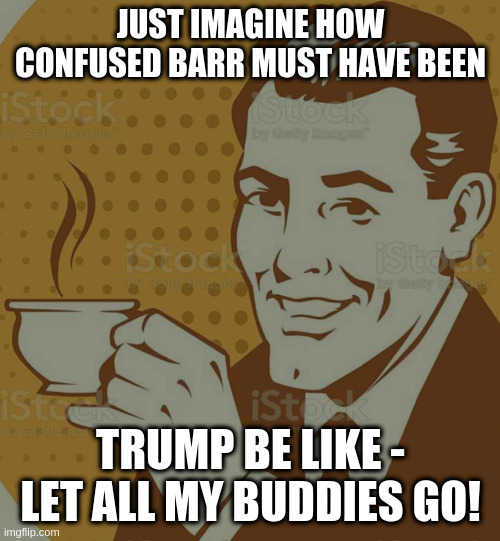 Mug Approval | JUST IMAGINE HOW CONFUSED BARR MUST HAVE BEEN; TRUMP BE LIKE - LET ALL MY BUDDIES GO! | image tagged in mug approval | made w/ Imgflip meme maker