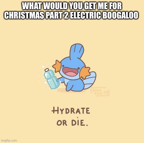 Hydrate or die | WHAT WOULD YOU GET ME FOR CHRISTMAS PART 2 ELECTRIC BOOGALOO | image tagged in hydrate or die | made w/ Imgflip meme maker