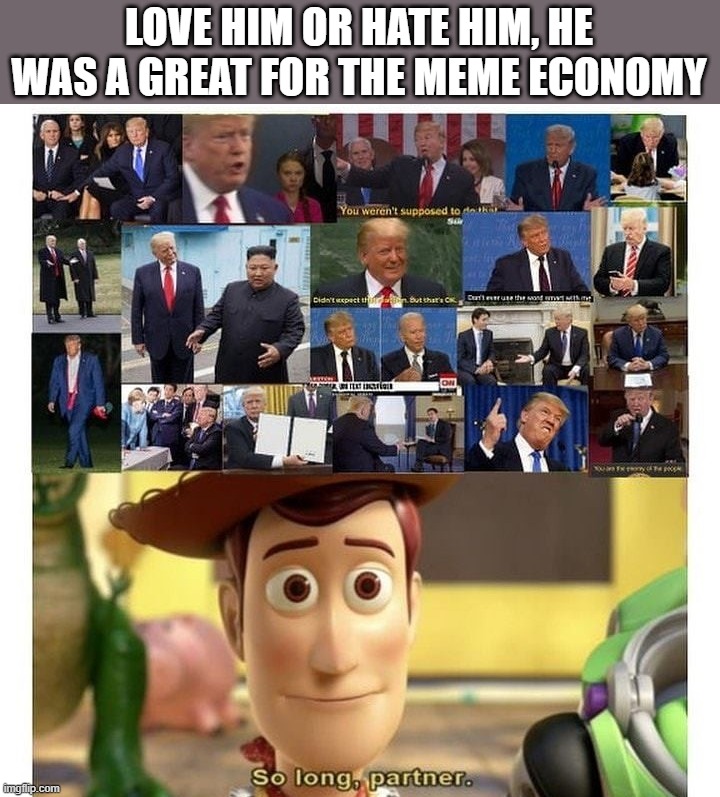 Stolen meme, but worth posting, imo. | LOVE HIM OR HATE HIM, HE WAS A GREAT FOR THE MEME ECONOMY | image tagged in trump | made w/ Imgflip meme maker