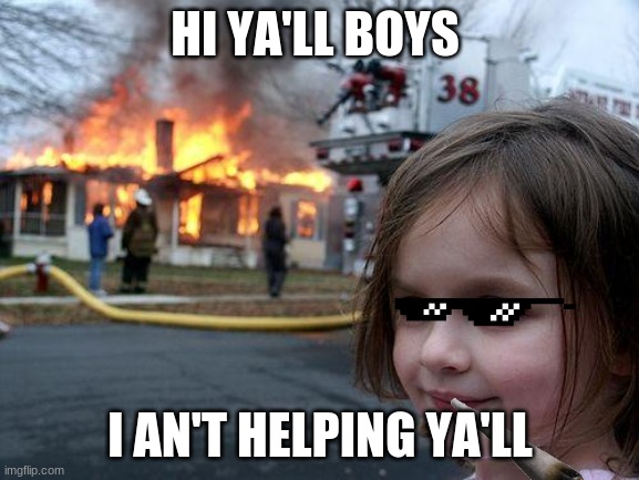 Disaster Girl | HI YA'LL BOYS; I AN'T HELPING YA'LL | image tagged in memes,disaster girl | made w/ Imgflip meme maker