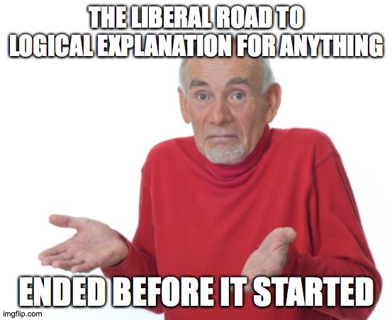 Guess I'll die  | THE LIBERAL ROAD TO LOGICAL EXPLANATION FOR ANYTHING ENDED BEFORE IT STARTED | image tagged in guess i'll die | made w/ Imgflip meme maker