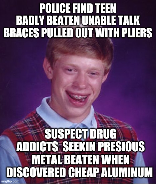 Bad Luck Brian Meme | POLICE FIND TEEN BADLY BEATEN UNABLE TALK BRACES PULLED OUT WITH PLIERS; SUSPECT DRUG ADDICTS  SEEKIN PRESIOUS METAL BEATEN WHEN DISCOVERED CHEAP ALUMINUM | image tagged in memes,bad luck brian | made w/ Imgflip meme maker