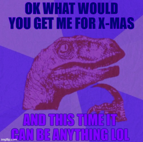 purple philosoraptor | OK WHAT WOULD YOU GET ME FOR X-MAS; AND THIS TIME IT CAN BE ANYTHING LOL | image tagged in purple philosoraptor | made w/ Imgflip meme maker