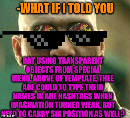 -As they required a line. | -WHAT IF I TOLD YOU; DAT USING TRANSPARENT OBJECTS FROM SPECIAL MENU, ABOVE OF TEMPLATE, THEE ARE COULD TO TYPE THEIR NAMES IN ARE HASHTAGS WHEN IMAGINATION TURNED WEAK, BUT NEED TO CARRY SIX POSITION AS WELL? | image tagged in acid kicks in morpheus,sunglasses,pixel,video games,what if i told you,matrix morpheus | made w/ Imgflip meme maker