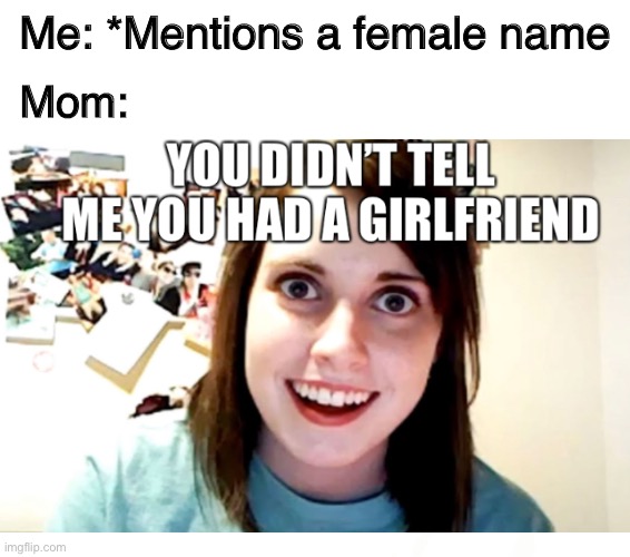 You didn’t tell me you had a girlfriend | Me: *Mentions a female name; Mom: | image tagged in mom,moms be like | made w/ Imgflip meme maker