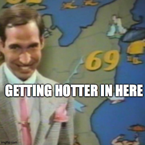 Getting hotter | GETTING HOTTER IN HERE | image tagged in getting hotter | made w/ Imgflip meme maker