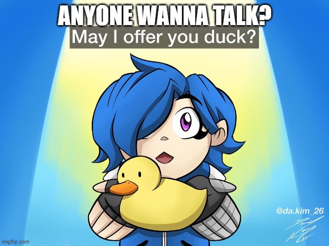 tari may I offer you duck | ANYONE WANNA TALK? | image tagged in tari may i offer you duck | made w/ Imgflip meme maker
