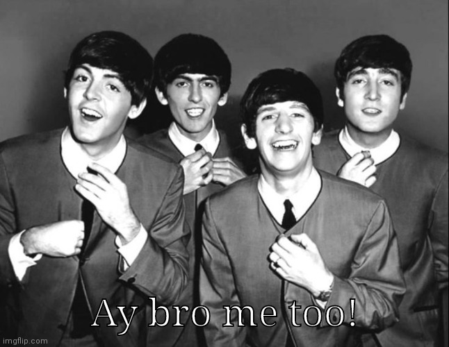 the beatles | Ay bro me too! | image tagged in the beatles | made w/ Imgflip meme maker