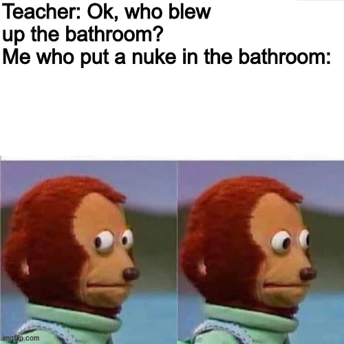 Guilty Monkey | Teacher: Ok, who blew up the bathroom?
Me who put a nuke in the bathroom: | image tagged in guilty monkey,well maybe i don't wanna be the bad guy anymore | made w/ Imgflip meme maker