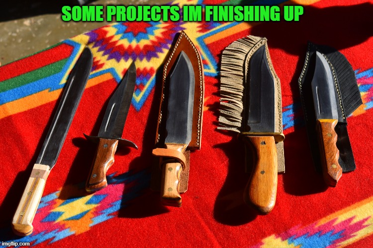 some knifes i'm finishing up | SOME PROJECTS IM FINISHING UP | image tagged in knife,kewlew | made w/ Imgflip meme maker