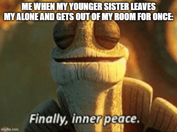 Finally, inner peace. | ME WHEN MY YOUNGER SISTER LEAVES MY ALONE AND GETS OUT OF MY ROOM FOR ONCE: | image tagged in finally inner peace | made w/ Imgflip meme maker