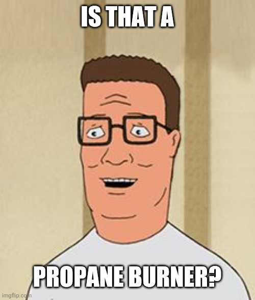 Happy Hank Hill | IS THAT A PROPANE BURNER? | image tagged in happy hank hill | made w/ Imgflip meme maker