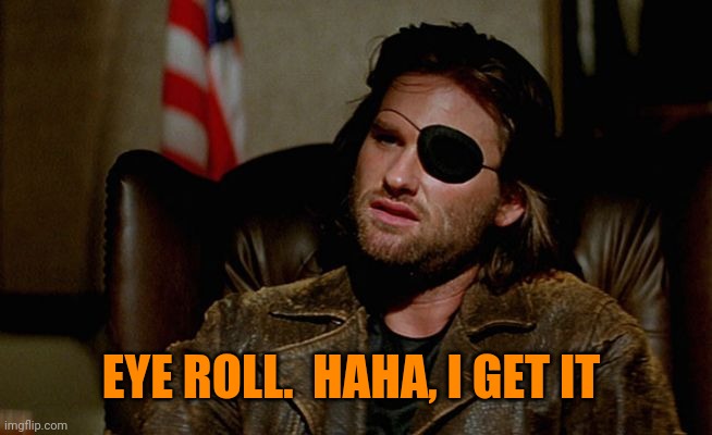 Snake Plissken asks,,, | EYE ROLL.  HAHA, I GET IT | image tagged in snake plissken asks | made w/ Imgflip meme maker