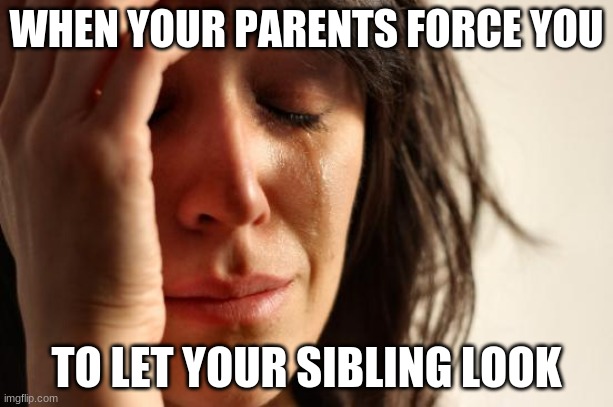 First World Problems | WHEN YOUR PARENTS FORCE YOU; TO LET YOUR SIBLING LOOK | image tagged in memes,first world problems | made w/ Imgflip meme maker