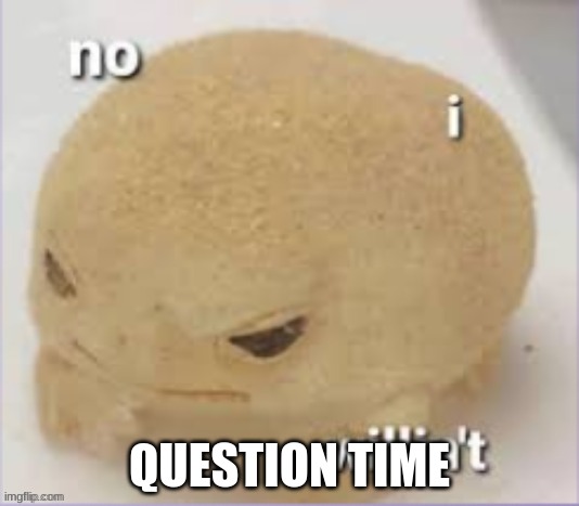 I'm boredom | QUESTION TIME | image tagged in no i willin't | made w/ Imgflip meme maker