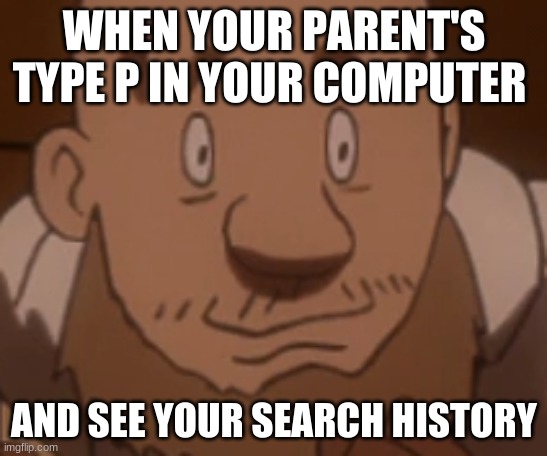 oh no | WHEN YOUR PARENT'S TYPE P IN YOUR COMPUTER; AND SEE YOUR SEARCH HISTORY | image tagged in funny | made w/ Imgflip meme maker